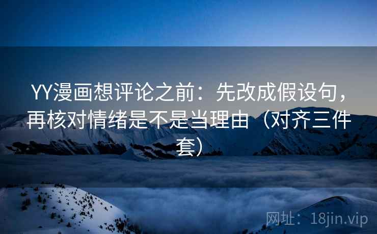 YY漫画想评论之前:先改成假设句,再核对情绪是不是当理由(对齐三件套) YY漫画想评论之前:先改成假设句,再核对情绪是不是当理由(对齐三件套)