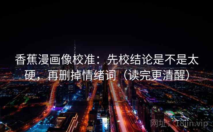 香蕉漫画像校准:先校结论是不是太硬,再删掉情绪词(读完更清醒) 香蕉漫画像校准:先校结论是不是太硬,再删掉情绪词(读完更清醒)