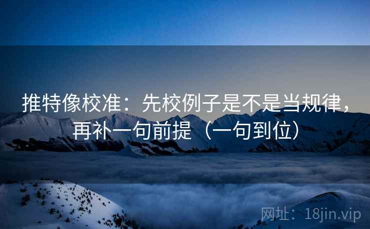 推特像校准:先校例子是不是当规律,再补一句前提(一句到位) 推特像校准:先校例子是不是当规律,再补一句前提(一句到位)