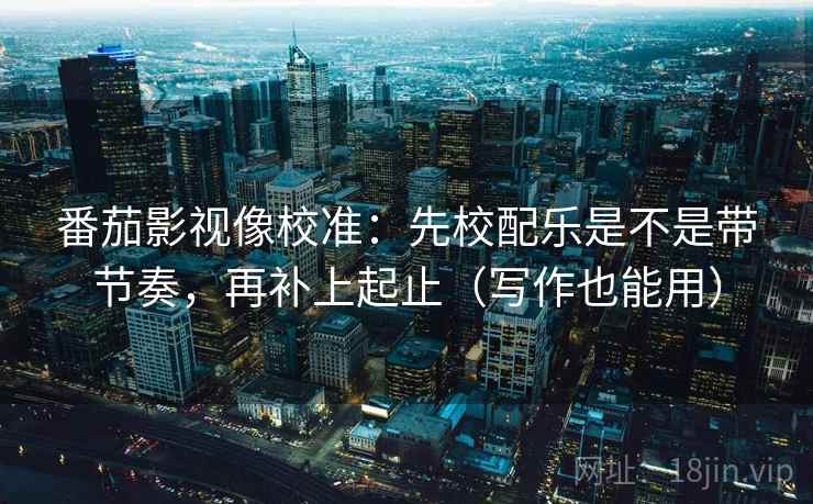 番茄影视像校准:先校配乐是不是带节奏,再补上起止(写作也能用) 番茄影视像校准:先校配乐是不是带节奏,再补上起止(写作也能用)