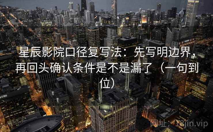 星辰影院口径复写法:先写明边界,再回头确认条件是不是漏了(一句到位) 星辰影院口径复写法:先写明边界,再回头确认条件是不是漏了(一句到位)