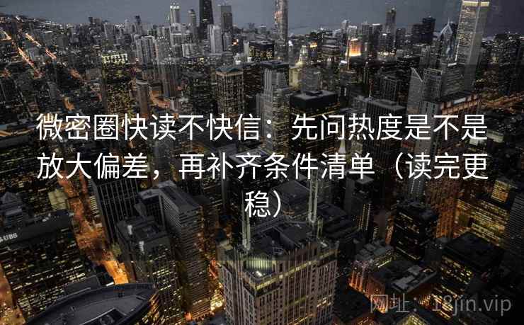 微密圈快读不快信:先问热度是不是放大偏差,再补齐条件清单(读完更稳) 微密圈快读不快信:先问热度是不是放大偏差,再补齐条件清单(读完更稳)