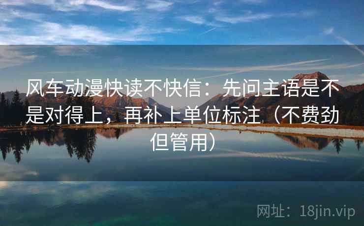 风车动漫快读不快信:先问主语是不是对得上,再补上单位标注(不费劲但管用) 风车动漫快读不快信:先问主语是不是对得上,再补上单位标注(不费劲但管用)