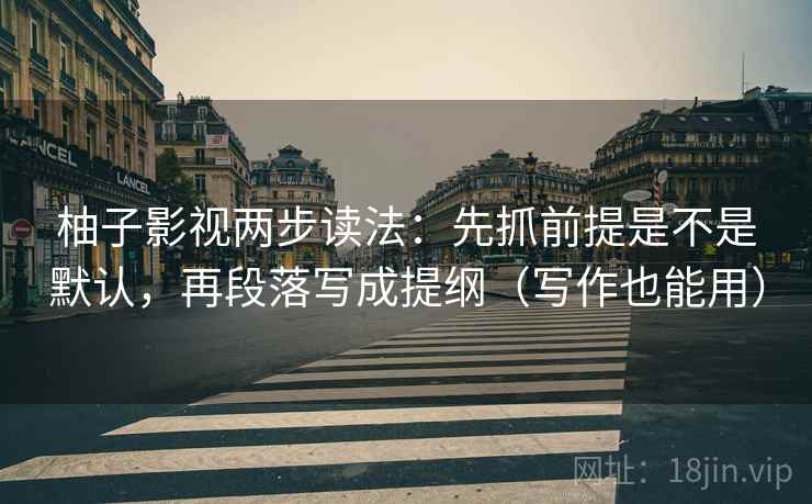 柚子影视两步读法:先抓前提是不是默认,再段落写成提纲(写作也能用) 柚子影视两步读法:先抓前提是不是默认,再段落写成提纲(写作也能用)