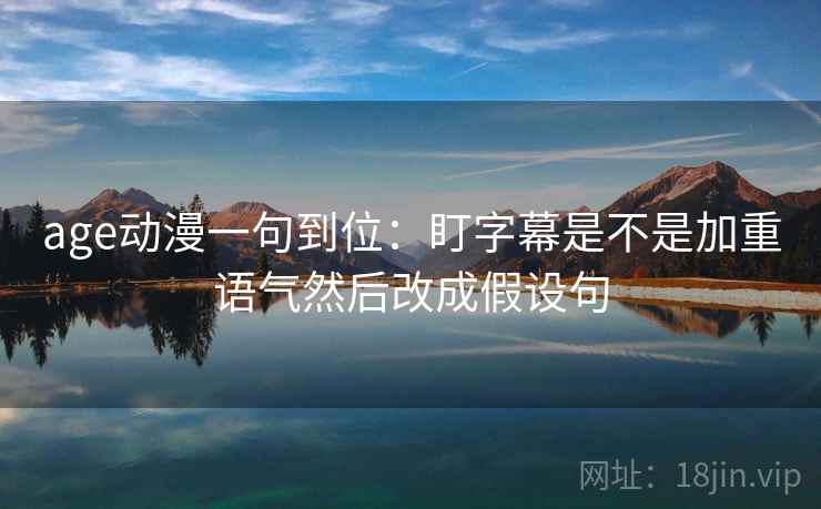 age动漫一句到位:盯字幕是不是加重语气然后改成假设句 age动漫一句到位:盯字幕是不是加重语气然后改成假设句