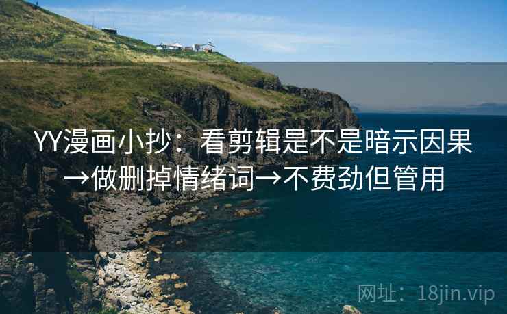 YY漫画小抄:看剪辑是不是暗示因果→做删掉情绪词→不费劲但管用 YY漫画小抄:看剪辑是不是暗示因果→做删掉情绪词→不费劲但管用