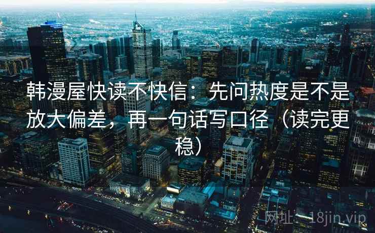 韩漫屋快读不快信:先问热度是不是放大偏差,再一句话写口径(读完更稳) 韩漫屋快读不快信:先问热度是不是放大偏差,再一句话写口径(读完更稳)