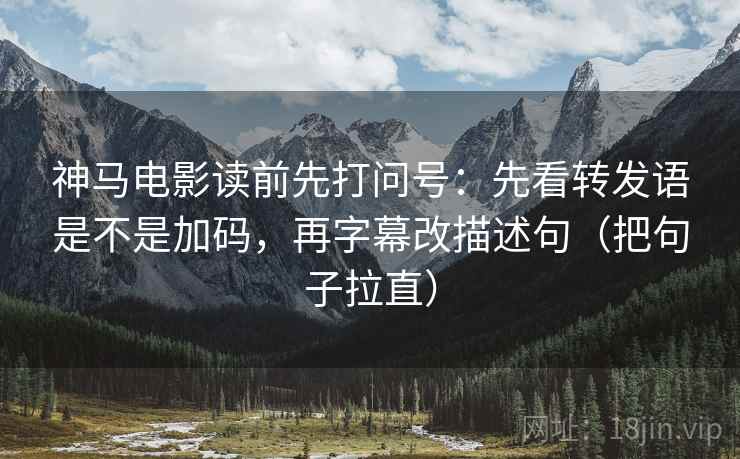 神马电影读前先打问号:先看转发语是不是加码,再字幕改描述句(把句子拉直) 神马电影读前先打问号:先看转发语是不是加码,再字幕改描述句(把句子拉直)