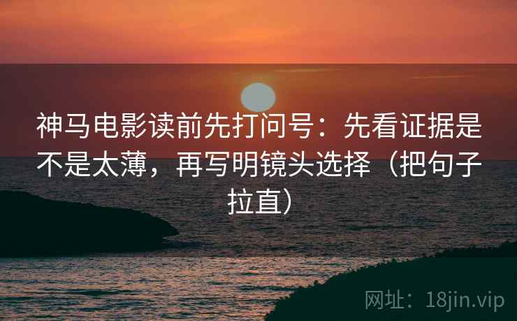 神马电影读前先打问号:先看证据是不是太薄,再写明镜头选择(把句子拉直) 神马电影读前先打问号:先看证据是不是太薄,再写明镜头选择(把句子拉直)
