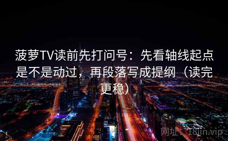 菠萝TV读前先打问号:先看轴线起点是不是动过,再段落写成提纲(读完更稳) 菠萝TV读前先打问号:先看轴线起点是不是动过,再段落写成提纲(读完更稳)