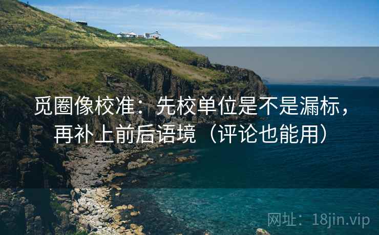觅圈像校准:先校单位是不是漏标,再补上前后语境(评论也能用) 觅圈像校准:先校单位是不是漏标,再补上前后语境(评论也能用)
