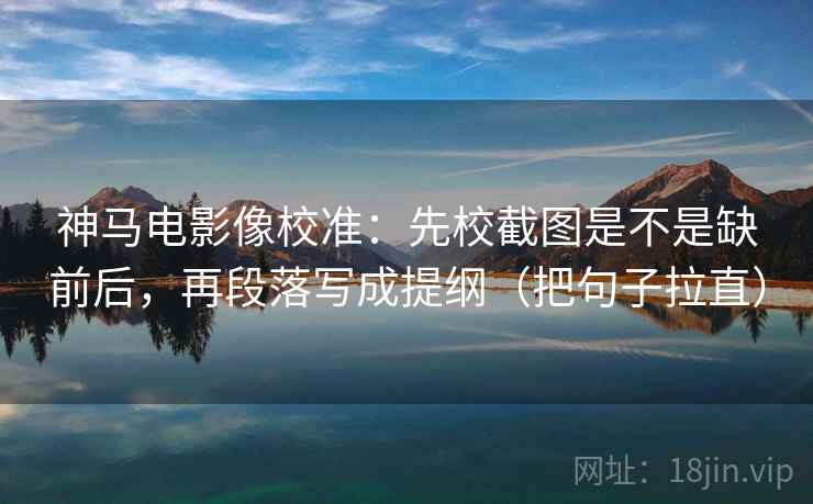 神马电影像校准:先校截图是不是缺前后,再段落写成提纲(把句子拉直) 神马电影像校准:先校截图是不是缺前后,再段落写成提纲(把句子拉直)