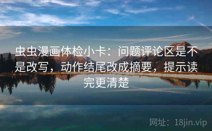 虫虫漫画体检小卡:问题评论区是不是改写,动作结尾改成摘要,提示读完更清楚 虫虫漫画体检小卡:问题评论区是不是改写,动作结尾改成摘要,提示读完更清楚