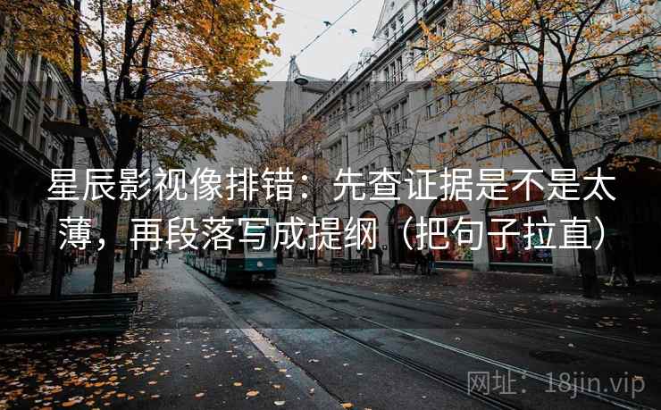 星辰影视像排错:先查证据是不是太薄,再段落写成提纲(把句子拉直) 星辰影视像排错:先查证据是不是太薄,再段落写成提纲(把句子拉直)