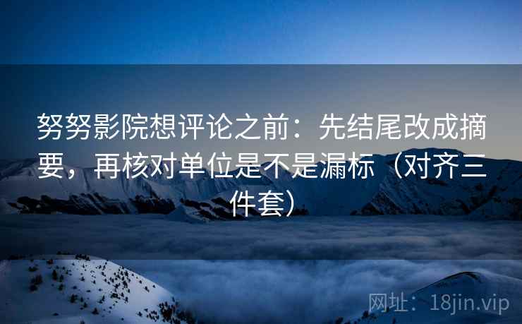 努努影院想评论之前：先结尾改成摘要，再核对单位是不是漏标（对齐三件套）