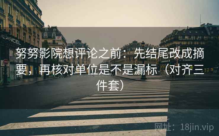 努努影院想评论之前:先结尾改成摘要,再核对单位是不是漏标(对齐三件套) 努努影院想评论之前:先结尾改成摘要,再核对单位是不是漏标(对齐三件套)