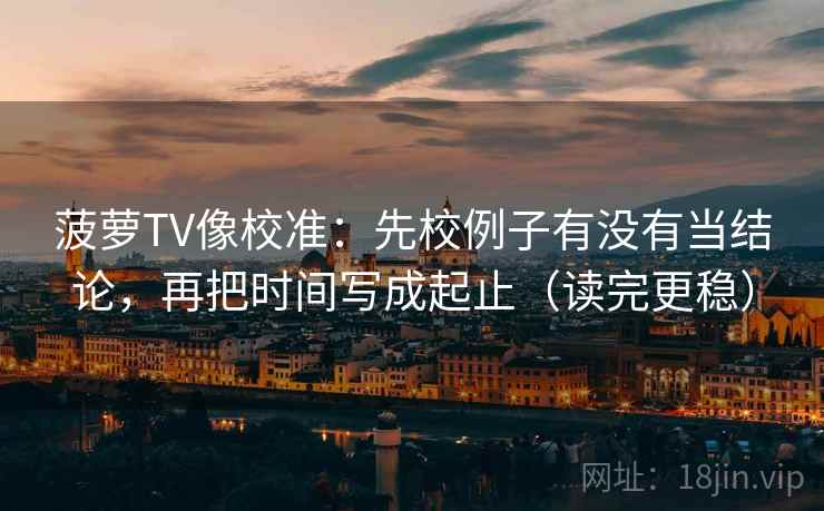 菠萝TV像校准:先校例子有没有当结论,再把时间写成起止(读完更稳) 菠萝TV像校准:先校例子有没有当结论,再把时间写成起止(读完更稳)
