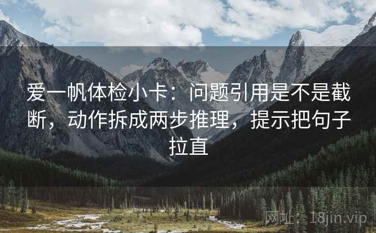 爱一帆体检小卡:问题引用是不是截断,动作拆成两步推理,提示把句子拉直 爱一帆体检小卡:问题引用是不是截断,动作拆成两步推理,提示把句子拉直