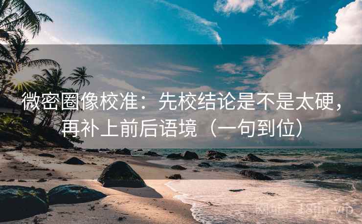 微密圈像校准:先校结论是不是太硬,再补上前后语境(一句到位) 微密圈像校准:先校结论是不是太硬,再补上前后语境(一句到位)