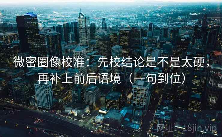 微密圈像校准：先校结论是不是太硬，再补上前后语境（一句到位）