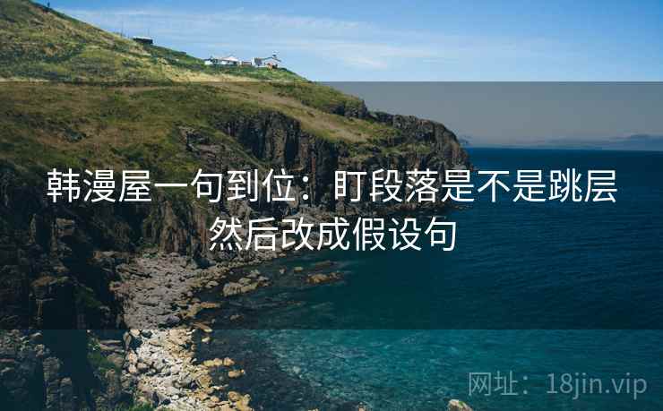 韩漫屋一句到位：盯段落是不是跳层然后改成假设句
