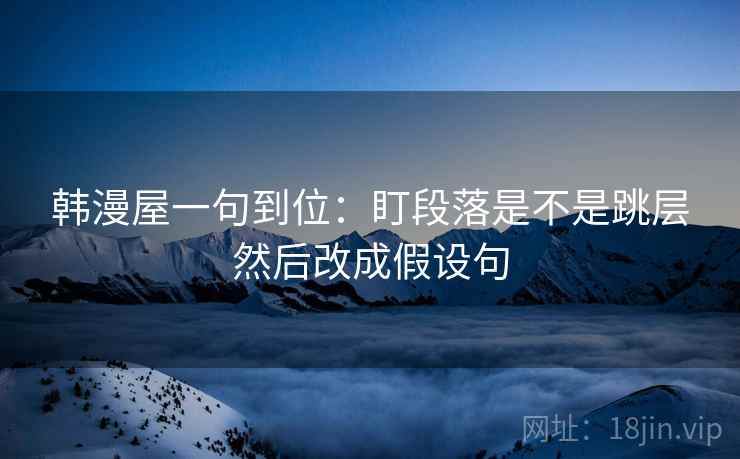 韩漫屋一句到位：盯段落是不是跳层然后改成假设句
