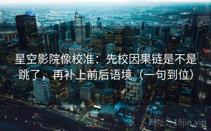 星空影院像校准：先校因果链是不是跳了，再补上前后语境（一句到位）