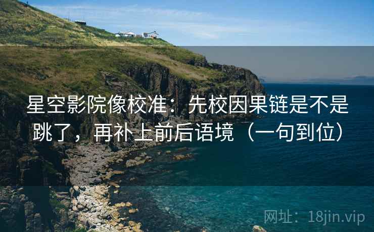 星空影院像校准:先校因果链是不是跳了,再补上前后语境(一句到位) 星空影院像校准:先校因果链是不是跳了,再补上前后语境(一句到位)