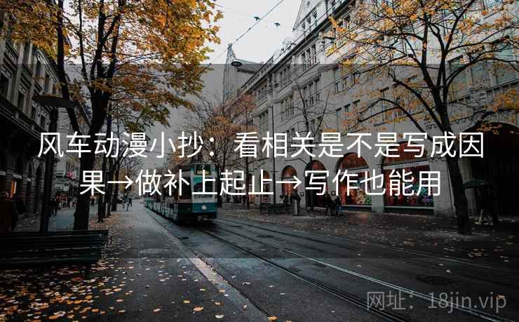 风车动漫小抄:看相关是不是写成因果→做补上起止→写作也能用 风车动漫小抄:看相关是不是写成因果→做补上起止→写作也能用