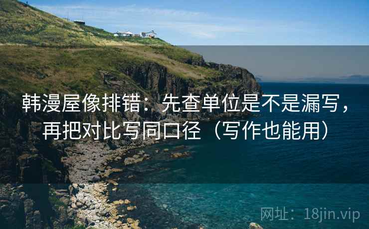 韩漫屋像排错：先查单位是不是漏写，再把对比写同口径（写作也能用）