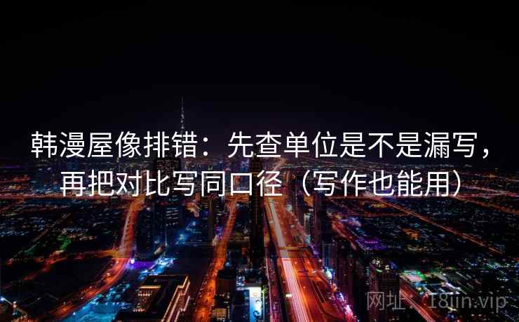 韩漫屋像排错:先查单位是不是漏写,再把对比写同口径(写作也能用) 韩漫屋像排错:先查单位是不是漏写,再把对比写同口径(写作也能用)