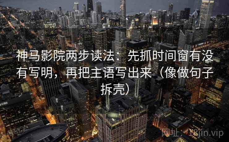 神马影院两步读法：先抓时间窗有没有写明，再把主语写出来（像做句子拆壳）