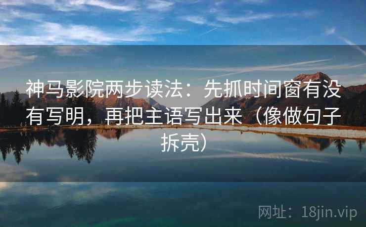 神马影院两步读法:先抓时间窗有没有写明,再把主语写出来(像做句子拆壳) 神马影院两步读法:先抓时间窗有没有写明,再把主语写出来(像做句子拆壳)