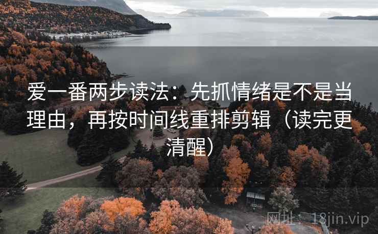 爱一番两步读法：先抓情绪是不是当理由，再按时间线重排剪辑（读完更清醒）
