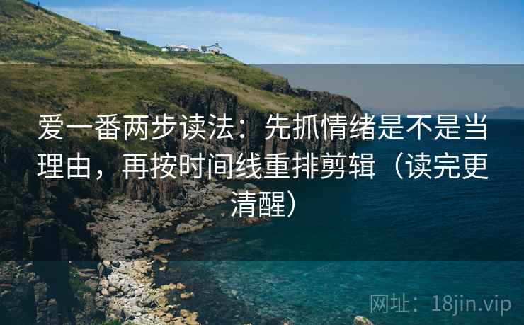 爱一番两步读法:先抓情绪是不是当理由,再按时间线重排剪辑(读完更清醒) 爱一番两步读法:先抓情绪是不是当理由,再按时间线重排剪辑(读完更清醒)