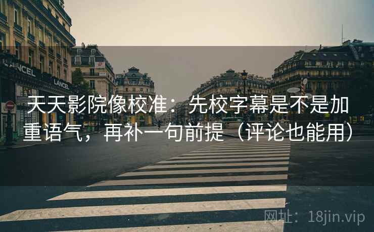 天天影院像校准:先校字幕是不是加重语气,再补一句前提(评论也能用) 天天影院像校准:先校字幕是不是加重语气,再补一句前提(评论也能用)