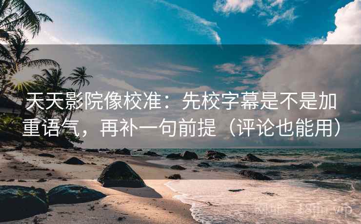 天天影院像校准：先校字幕是不是加重语气，再补一句前提（评论也能用）