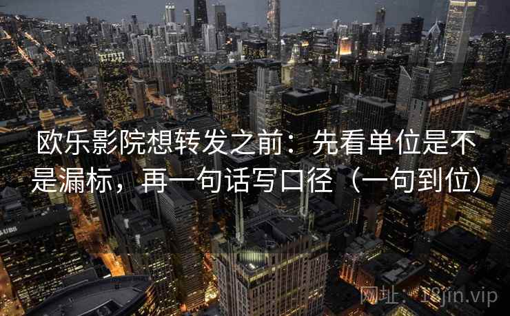 欧乐影院想转发之前：先看单位是不是漏标，再一句话写口径（一句到位）
