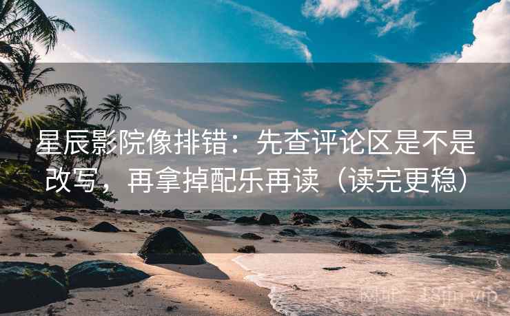 星辰影院像排错:先查评论区是不是改写,再拿掉配乐再读(读完更稳) 星辰影院像排错:先查评论区是不是改写,再拿掉配乐再读(读完更稳)