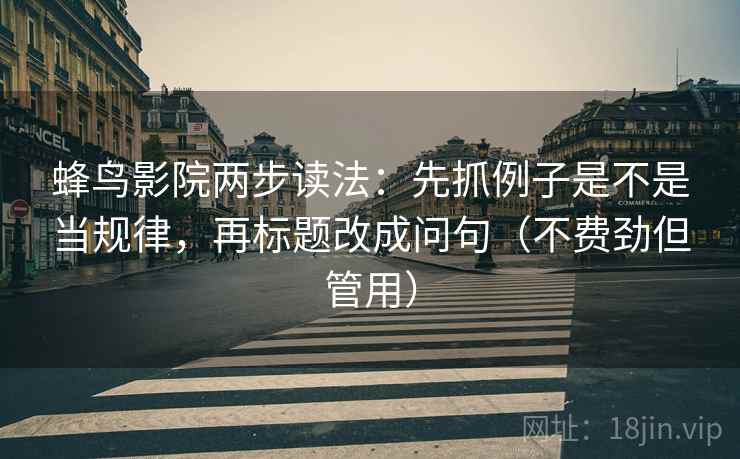 蜂鸟影院两步读法：先抓例子是不是当规律，再标题改成问句（不费劲但管用）