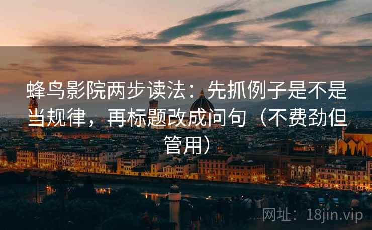 蜂鸟影院两步读法:先抓例子是不是当规律,再标题改成问句(不费劲但管用) 蜂鸟影院两步读法:先抓例子是不是当规律,再标题改成问句(不费劲但管用)
