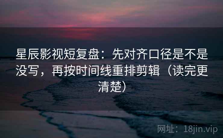 星辰影视短复盘：先对齐口径是不是没写，再按时间线重排剪辑（读完更清楚）