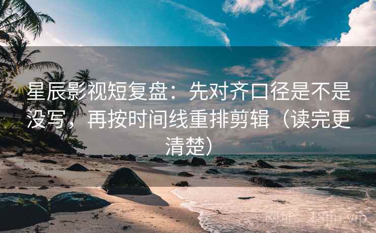 星辰影视短复盘:先对齐口径是不是没写,再按时间线重排剪辑(读完更清楚) 星辰影视短复盘:先对齐口径是不是没写,再按时间线重排剪辑(读完更清楚)