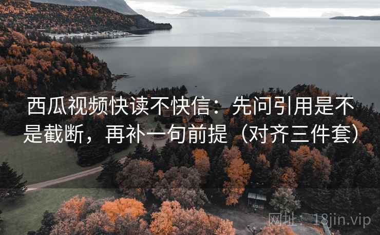 西瓜视频快读不快信:先问引用是不是截断,再补一句前提(对齐三件套) 西瓜视频快读不快信:先问引用是不是截断,再补一句前提(对齐三件套)