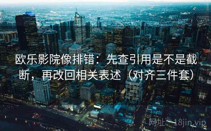 欧乐影院像排错：先查引用是不是截断，再改回相关表述（对齐三件套）