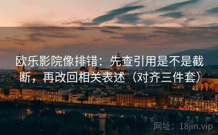 欧乐影院像排错：先查引用是不是截断，再改回相关表述（对齐三件套）
