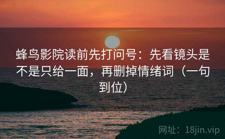 蜂鸟影院读前先打问号：先看镜头是不是只给一面，再删掉情绪词（一句到位）