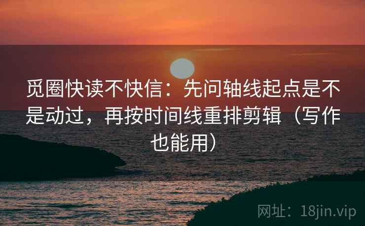 觅圈快读不快信:先问轴线起点是不是动过,再按时间线重排剪辑(写作也能用) 觅圈快读不快信:先问轴线起点是不是动过,再按时间线重排剪辑(写作也能用)