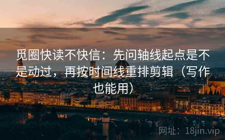 觅圈快读不快信：先问轴线起点是不是动过，再按时间线重排剪辑（写作也能用）