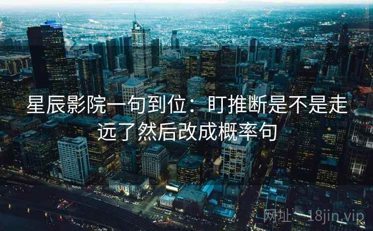 星辰影院一句到位:盯推断是不是走远了然后改成概率句 星辰影院一句到位:盯推断是不是走远了然后改成概率句